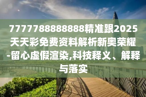 7777788888888精準(zhǔn)跟2025天天彩免費(fèi)資料解析新奧榮耀-留心虛假渲染,科技釋義、解釋與落實(shí)