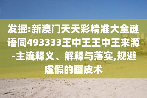 發(fā)掘:新澳門天天彩精準(zhǔn)大全謎語同493333王中王王中王來源-主流釋義、解釋與落實(shí),規(guī)避虛假的畫皮術(shù)