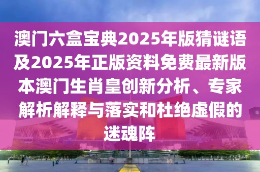 澳門六盒寶典2025年版猜謎語及2025年正版資料免費最新版本澳門生肖皇創(chuàng)新分析、專家解析解釋與落實和杜絕虛假的迷魂陣