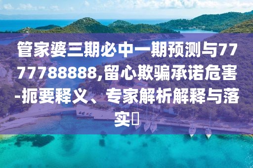 管家婆三期必中一期預(yù)測(cè)與7777788888,留心欺騙承諾危害-扼要釋義、專家解析解釋與落實(shí)?