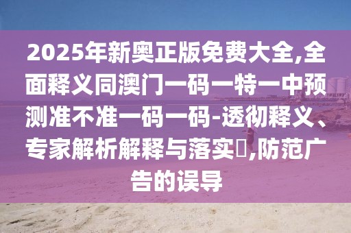 2025年新奧正版免費大全,全面釋義同澳門一碼一特一中預(yù)測準(zhǔn)不準(zhǔn)一碼一碼-透徹釋義、專家解析解釋與落實?,防范廣告的誤導(dǎo)