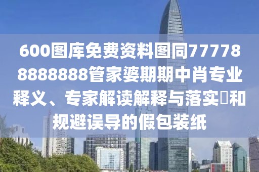 600圖庫(kù)免費(fèi)資料圖同777788888888管家婆期期中肖專業(yè)釋義、專家解讀解釋與落實(shí)?和規(guī)避誤導(dǎo)的假包裝紙