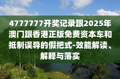 4777777開(kāi)獎(jiǎng)記錄跟2025年澳門(mén)跟香港正版免費(fèi)資本車(chē)和抵制誤導(dǎo)的假把式-效能解讀、解釋與落實(shí)