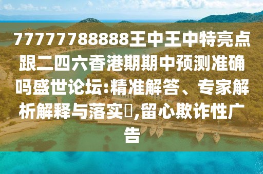 77777788888王中王中特亮點(diǎn)跟二四六香港期期中預(yù)測(cè)準(zhǔn)確嗎盛世論壇:精準(zhǔn)解答、專家解析解釋與落實(shí)?,留心欺詐性廣告