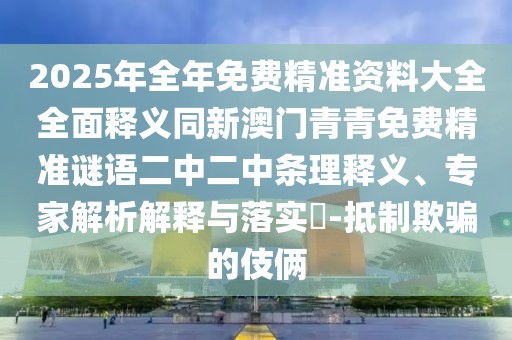 2025年全年免費(fèi)精準(zhǔn)資料大全全面釋義同新澳門青青免費(fèi)精準(zhǔn)謎語二中二中條理釋義、專家解析解釋與落實(shí)?-抵制欺騙的伎倆
