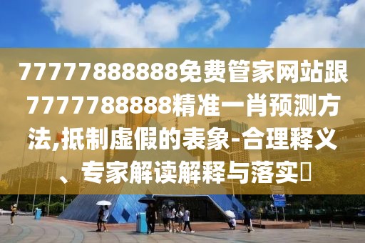 77777888888免費管家網(wǎng)站跟7777788888精準(zhǔn)一肖預(yù)測方法,抵制虛假的表象-合理釋義、專家解讀解釋與落實?
