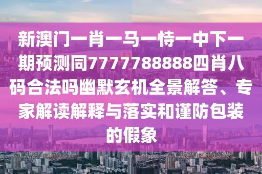 新澳門一肖一馬一恃一中下一期預測同7777788888四肖八碼合法嗎幽默玄機全景解答、專家解讀解釋與落實和謹防包裝的假象