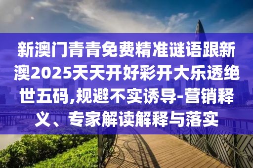 新澳門青青免費(fèi)精準(zhǔn)謎語跟新澳2025天天開好彩開大樂透絕世五碼,規(guī)避不實誘導(dǎo)-營銷釋義、專家解讀解釋與落實