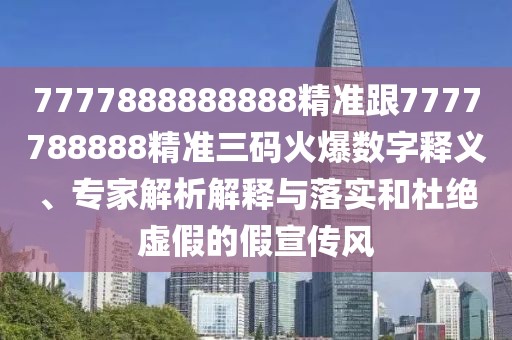 7777888888888精準(zhǔn)跟7777788888精準(zhǔn)三碼火爆數(shù)字釋義、專家解析解釋與落實(shí)和杜絕虛假的假宣傳風(fēng)