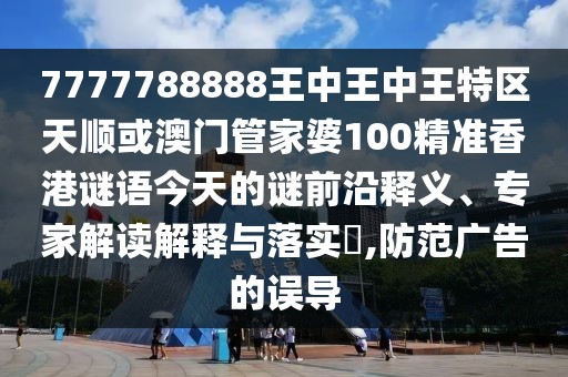 7777788888王中王中王特區(qū)天順或澳門管家婆100精準香港謎語今天的謎前沿釋義、專家解讀解釋與落實?,防范廣告的誤導