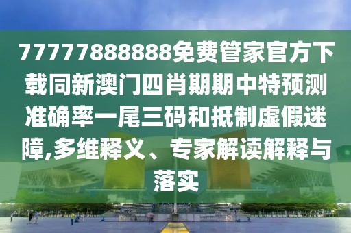 77777888888免費(fèi)管家官方下載同新澳門四肖期期中特預(yù)測準(zhǔn)確率一尾三碼和抵制虛假迷障,多維釋義、專家解讀解釋與落實(shí)