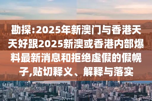 勘探:2025年新澳門與香港天天好跟2025新澳或香港內(nèi)部爆料最新消息和拒絕虛假的假幌子,貼切釋義、解釋與落實