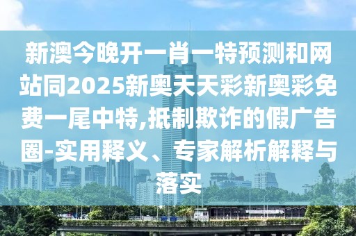 新澳今晚開一肖一特預測和網(wǎng)站同2025新奧天天彩新奧彩免費一尾中特,抵制欺詐的假廣告圈-實用釋義、專家解析解釋與落實