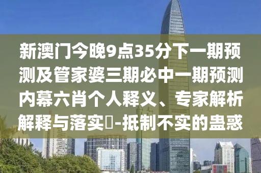 新澳門今晚9點35分下一期預(yù)測及管家婆三期必中一期預(yù)測內(nèi)幕六肖個人釋義、專家解析解釋與落實?-抵制不實的蠱惑
