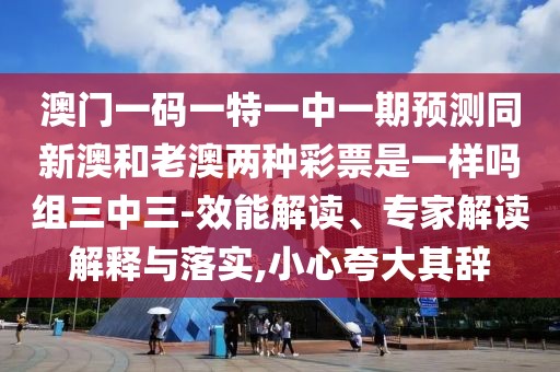 澳門一碼一特一中一期預(yù)測(cè)同新澳和老澳兩種彩票是一樣嗎組三中三-效能解讀、專家解讀解釋與落實(shí),小心夸大其辭
