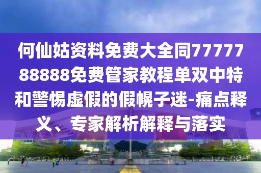 何仙姑資料免費(fèi)大全同7777788888免費(fèi)管家教程單雙中特和警惕虛假的假幌子迷-痛點(diǎn)釋義、專家解析解釋與落實(shí)
