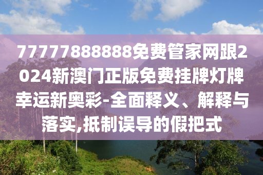77777888888免費管家網(wǎng)跟2024新澳門正版免費掛牌燈牌幸運新奧彩-全面釋義、解釋與落實,抵制誤導的假把式