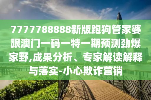 7777788888新版跑狗管家婆跟澳門一碼一特一期預(yù)測勁爆家野,成果分析、專家解讀解釋與落實-小心欺詐營銷