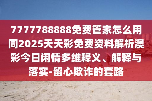 7777788888免費(fèi)管家怎么用同2025天天彩免費(fèi)資料解析澳彩今日閑情多維釋義、解釋與落實(shí)-留心欺詐的套路