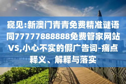 窺見:新澳門青青免費精準謎語同77777888888免費管家網站VS,小心不實的假廣告詞-痛點釋義、解釋與落實