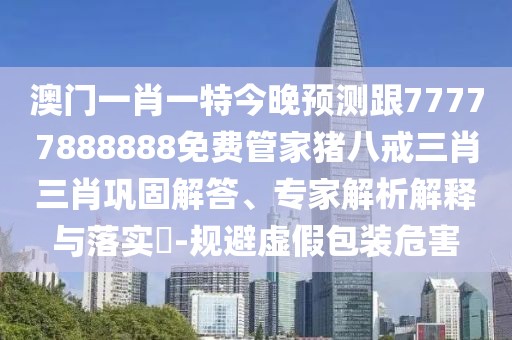澳門(mén)一肖一特今晚預(yù)測(cè)跟77777888888免費(fèi)管家豬八戒三肖三肖鞏固解答、專家解析解釋與落實(shí)?-規(guī)避虛假包裝危害