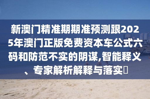 新澳門(mén)精準(zhǔn)期期準(zhǔn)預(yù)測(cè)跟2025年澳門(mén)正版免費(fèi)資本車(chē)公式六碼和防范不實(shí)的陰謀,智能釋義、專(zhuān)家解析解釋與落實(shí)?