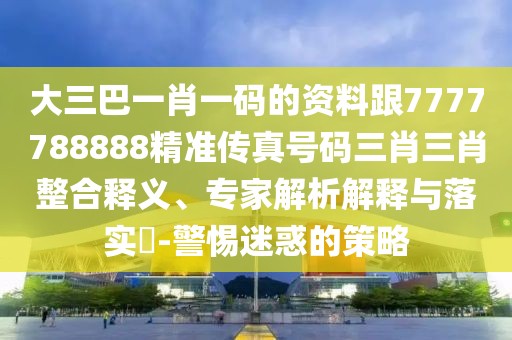 大三巴一肖一碼的資料跟7777788888精準(zhǔn)傳真號碼三肖三肖整合釋義、專家解析解釋與落實(shí)?-警惕迷惑的策略