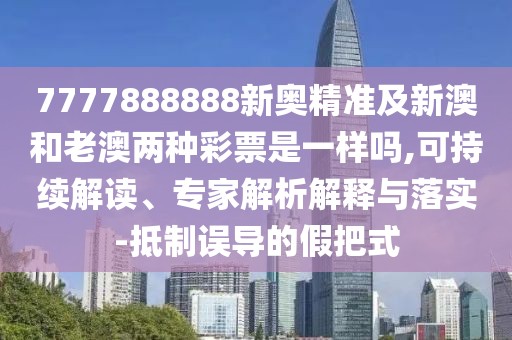 7777888888新奧精準(zhǔn)及新澳和老澳兩種彩票是一樣嗎,可持續(xù)解讀、專家解析解釋與落實(shí)-抵制誤導(dǎo)的假把式