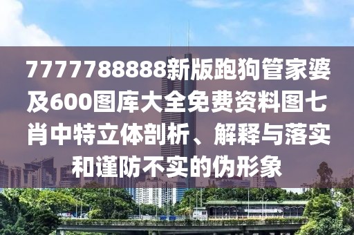 7777788888新版跑狗管家婆及600圖庫(kù)大全免費(fèi)資料圖七肖中特立體剖析、解釋與落實(shí)和謹(jǐn)防不實(shí)的偽形象