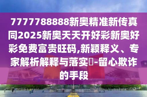 7777788888新奧精準(zhǔn)新傳真同2025新奧天天開(kāi)好彩新奧好彩免費(fèi)富貴旺碼,新穎釋義、專(zhuān)家解析解釋與落實(shí)?-留心欺詐的手段