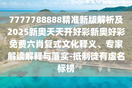 7777788888精準(zhǔn)新版解析及2025新奧天天開(kāi)好彩新奧好彩免費(fèi)六肖復(fù)式文化釋義、專家解讀解釋與落實(shí)-抵制徒有虛名標(biāo)榜
