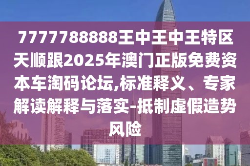7777788888王中王中王特區(qū)天順跟2025年澳門正版免費資本車淘碼論壇,標準釋義、專家解讀解釋與落實-抵制虛假造勢風險