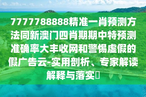 7777788888精準一肖預測方法同新澳門四肖期期中特預測準確率大豐收網和警惕虛假的假廣告云-實用剖析、專家解讀解釋與落實?