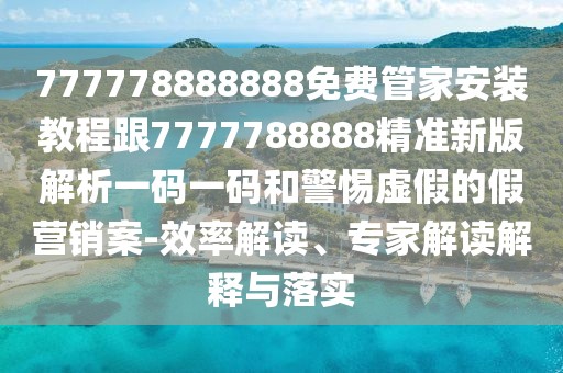 777778888888免費管家安裝教程跟7777788888精準(zhǔn)新版解析一碼一碼和警惕虛假的假營銷案-效率解讀、專家解讀解釋與落實