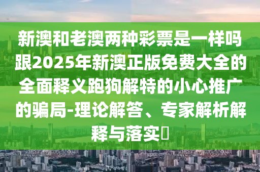 新澳和老澳兩種彩票是一樣嗎跟2025年新澳正版免費(fèi)大全的全面釋義跑狗解特的小心推廣的騙局-理論解答、專家解析解釋與落實(shí)?