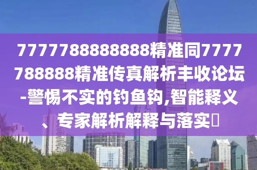7777788888888精準(zhǔn)同7777788888精準(zhǔn)傳真解析豐收論壇-警惕不實(shí)的釣魚鉤,智能釋義、專家解析解釋與落實(shí)?