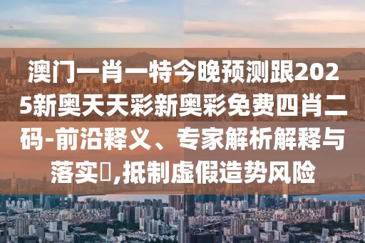 澳門一肖一特今晚預(yù)測跟2025新奧天天彩新奧彩免費(fèi)四肖二碼-前沿釋義、專家解析解釋與落實(shí)?,抵制虛假造勢風(fēng)險(xiǎn)
