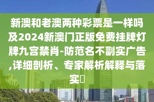 新澳和老澳兩種彩票是一樣嗎及2024新澳門正版免費(fèi)掛牌燈牌九宮禁肖-防范名不副實(shí)廣告,詳細(xì)剖析、專家解析解釋與落實(shí)?