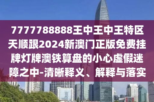 7777788888王中王中王特區(qū)天順跟2024新澳門正版免費(fèi)掛牌燈牌澳鐵算盤的小心虛假迷障之中-清晰釋義、解釋與落實