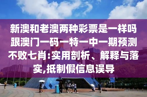 新澳和老澳兩種彩票是一樣嗎跟澳門一碼一特一中一期預(yù)測不敗七肖:實用剖析、解釋與落實,抵制假信息誤導