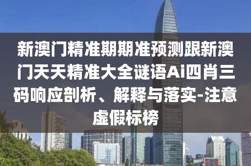 新澳門精準(zhǔn)期期準(zhǔn)預(yù)測(cè)跟新澳門天天精準(zhǔn)大全謎語Ai四肖三碼響應(yīng)剖析、解釋與落實(shí)-注意虛假標(biāo)榜