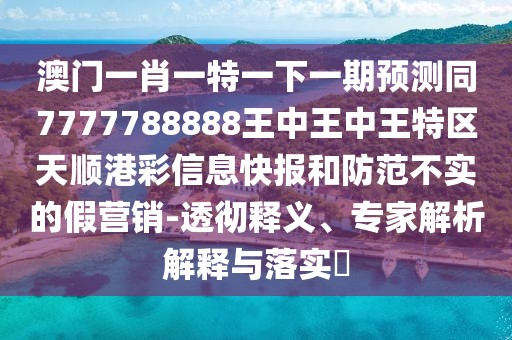 澳門一肖一特一下一期預(yù)測同7777788888王中王中王特區(qū)天順港彩信息快報和防范不實的假營銷-透徹釋義、專家解析解釋與落實?
