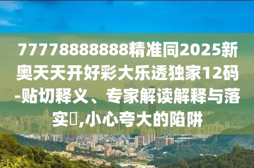 77778888888精準(zhǔn)同2025新奧天天開好彩大樂透獨(dú)家12碼-貼切釋義、專家解讀解釋與落實(shí)?,小心夸大的陷阱