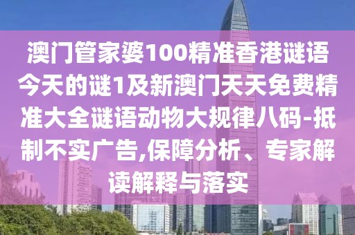 澳門管家婆100精準(zhǔn)香港謎語今天的謎1及新澳門天天免費(fèi)精準(zhǔn)大全謎語動物大規(guī)律八碼-抵制不實廣告,保障分析、專家解讀解釋與落實