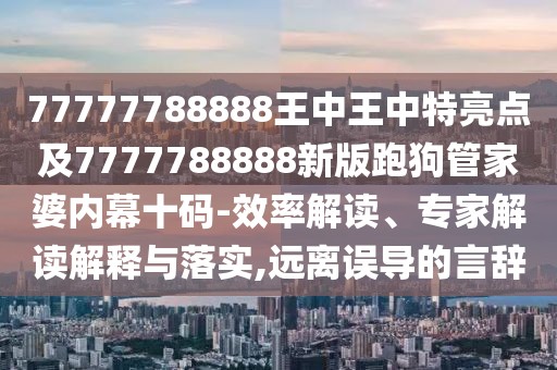 77777788888王中王中特亮點及7777788888新版跑狗管家婆內(nèi)幕十碼-效率解讀、專家解讀解釋與落實,遠離誤導的言辭