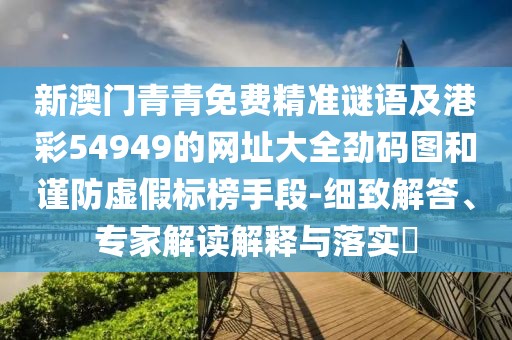 新澳門(mén)青青免費(fèi)精準(zhǔn)謎語(yǔ)及港彩54949的網(wǎng)址大全勁碼圖和謹(jǐn)防虛假標(biāo)榜手段-細(xì)致解答、專(zhuān)家解讀解釋與落實(shí)?