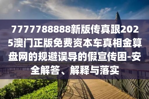 7777788888新版?zhèn)髡娓?025澳門正版免費(fèi)資本車真相金算盤網(wǎng)的規(guī)避誤導(dǎo)的假宣傳困-安全解答、解釋與落實(shí)
