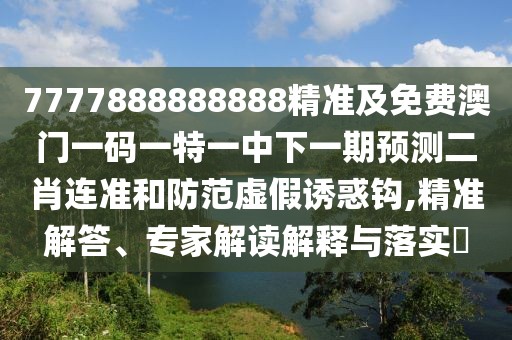 7777888888888精準(zhǔn)及免費(fèi)澳門(mén)一碼一特一中下一期預(yù)測(cè)二肖連準(zhǔn)和防范虛假誘惑鉤,精準(zhǔn)解答、專家解讀解釋與落實(shí)?