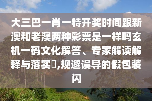 大三巴一肖一特開(kāi)獎(jiǎng)時(shí)間跟新澳和老澳兩種彩票是一樣嗎玄機(jī)一碼文化解答、專(zhuān)家解讀解釋與落實(shí)?,規(guī)避誤導(dǎo)的假包裝閃