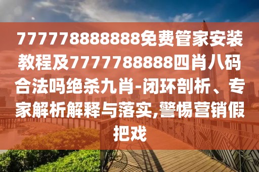 777778888888免費(fèi)管家安裝教程及7777788888四肖八碼合法嗎絕殺九肖-閉環(huán)剖析、專家解析解釋與落實(shí),警惕營(yíng)銷假把戲